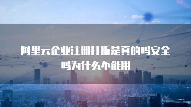 阿里云企业注册打折是真的吗安全吗为什么不能用