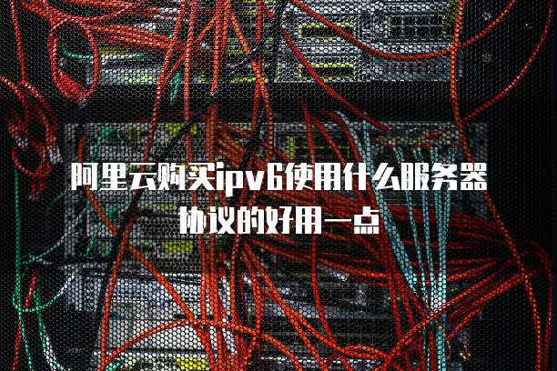 阿里云购买ipv6使用什么服务器协议的好用一点