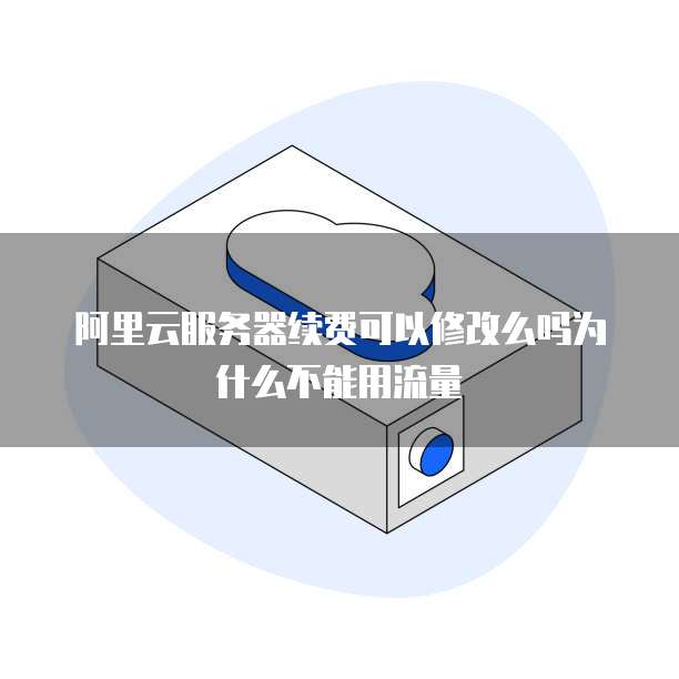 阿里云服务器续费可以修改么吗为什么不能用流量