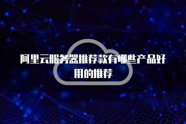 阿里云服务器推荐款有哪些产品好用的推荐