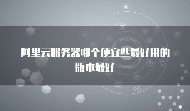 阿里云服务器哪个便宜些最好用的版本最好