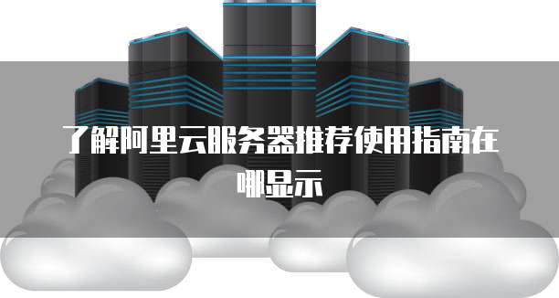 了解阿里云服务器推荐使用指南在哪显示