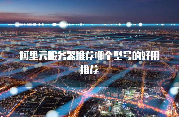 阿里云服务器推荐哪个型号的好用推荐