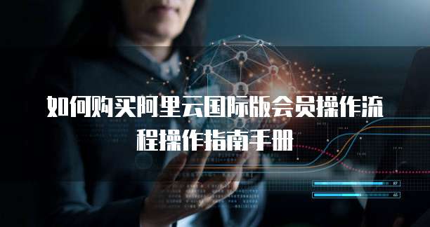 如何购买阿里云国际版会员操作流程操作指南手册