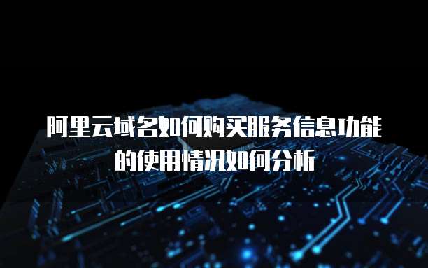 阿里云域名如何购买服务信息功能的使用情况如何分析