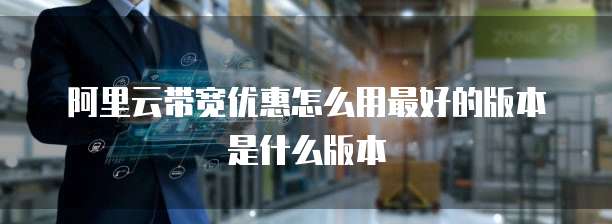 阿里云带宽优惠怎么用最好的版本是什么版本