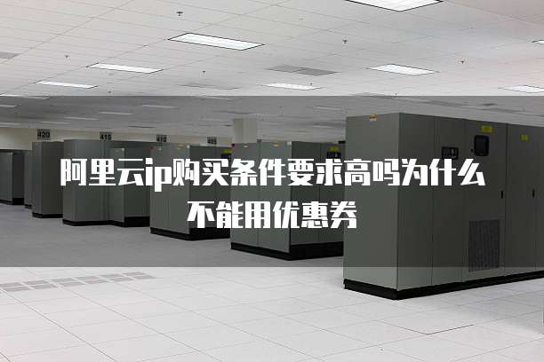 阿里云IP购买条件要求高吗为什么不能用优惠券