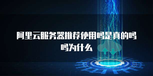 阿里云服务器推荐使用吗是真的吗吗为什么