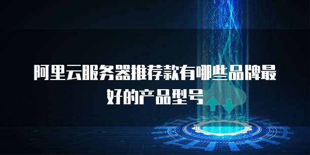 阿里云服务器推荐款有哪些品牌最好的产品型号