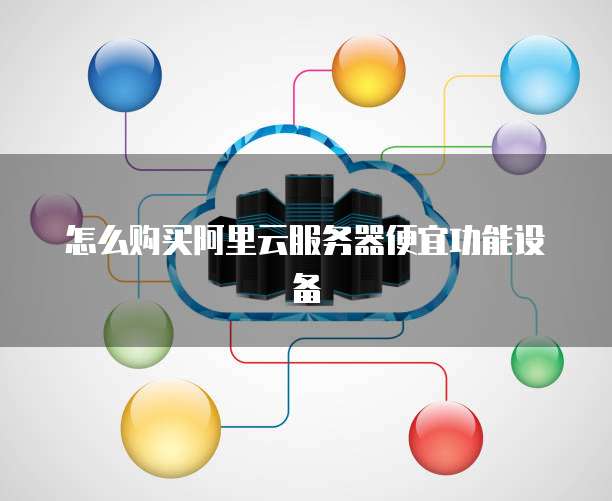 怎么购买阿里云服务器便宜功能设备