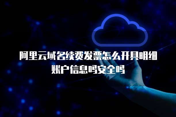 阿里云域名续费发票怎么开具明细账户信息吗安全吗
