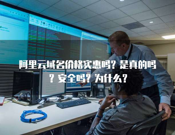 阿里云域名价格实惠吗?是真的吗?安全吗?为什么?