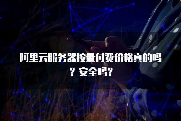 阿里云服务器按量付费价格真的吗？安全吗？