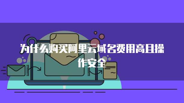 为什么购买阿里云域名费用高且操作安全