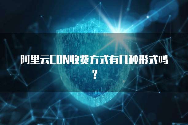 阿里云CDN收费方式有几种形式吗?