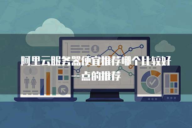 阿里云服务器便宜推荐哪个比较好一点的推荐