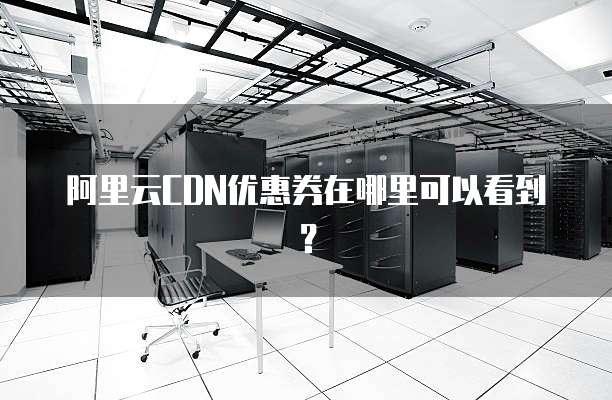 阿里云CDN优惠券在哪里可以看到?