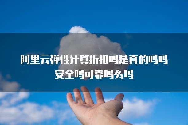阿里云弹性计算折扣吗是真的吗吗安全吗可靠吗么吗