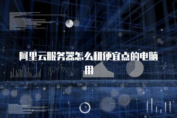 阿里云服务器怎么租便宜点的电脑用