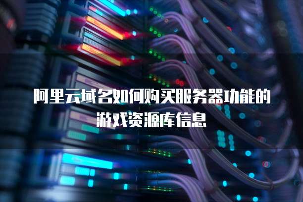阿里云域名如何购买服务器功能的游戏资源库信息