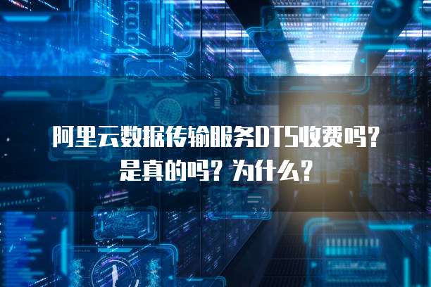 阿里云数据传输服务DTS收费吗?是真的吗?为什么?