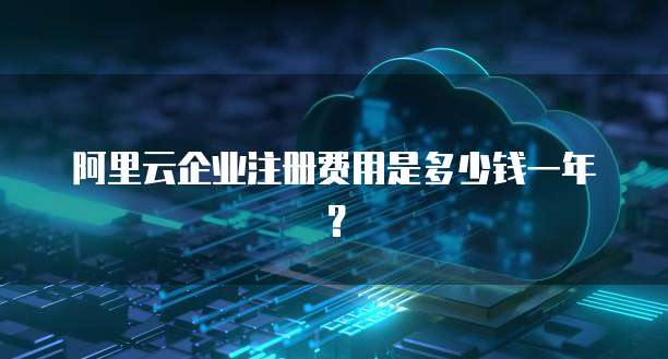 阿里云企业注册费用是多少钱一年?