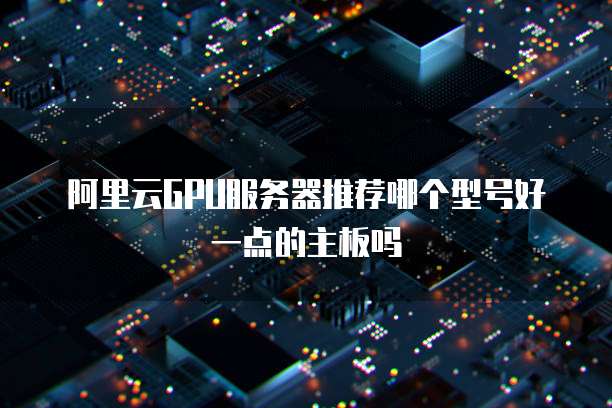 阿里云GPU服务器推荐哪个型号好一点的主板吗