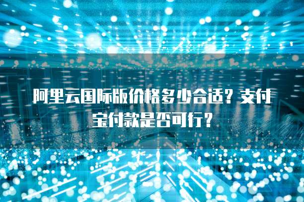 阿里云国际版价格多少合适?支付宝付款是否可行?