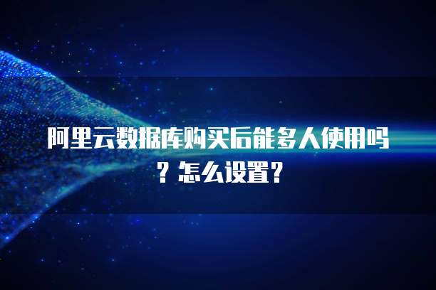 阿里云数据库购买后能多人使用吗?怎么设置?