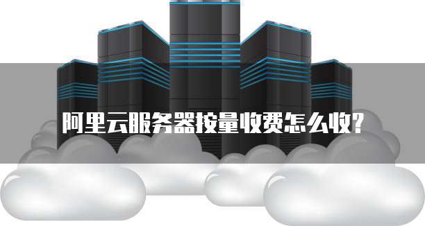 阿里云服务器按量收费怎么收？