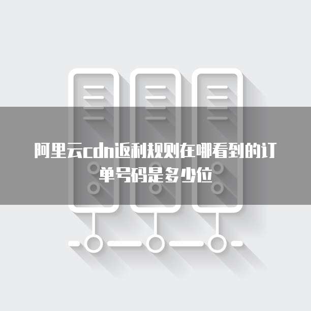 阿里云cdn返利规则在哪看到的订单号码是多少位