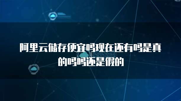 阿里云储存便宜吗现在还有吗是真的吗吗还是假的