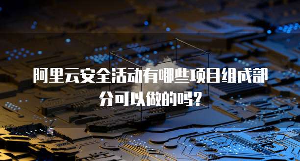 阿里云安全活动有哪些项目组成部分可以做的吗？