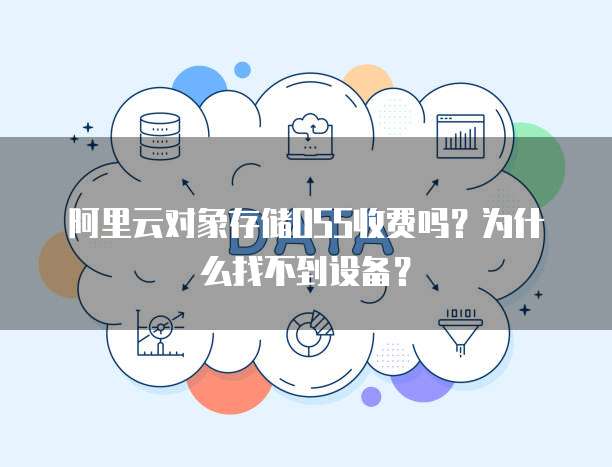 阿里云对象存储OSS收费吗?为什么找不到设备?