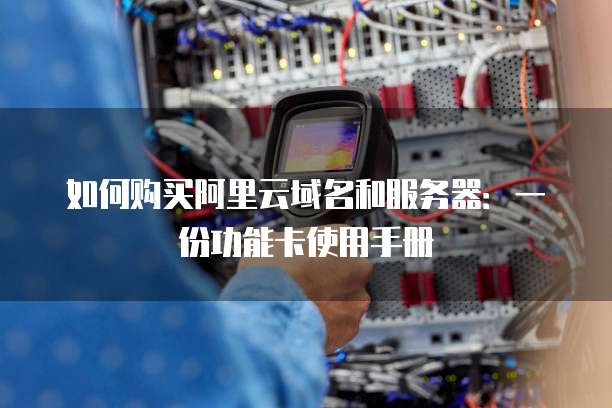 如何购买阿里云域名和服务器:一份功能卡使用手册