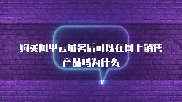 购买阿里云域名后可以在网上销售产品吗为什么