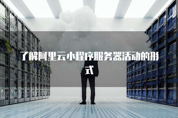 了解阿里云小程序服务器活动的形式
