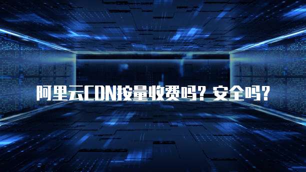 阿里云CDN按量收费吗?安全吗?