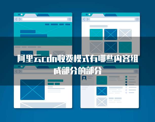 阿里云cdn收费模式有哪些内容组成部分的部分