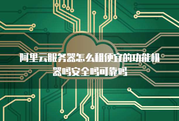 阿里云服务器怎么租便宜的功能机器吗安全吗可靠吗