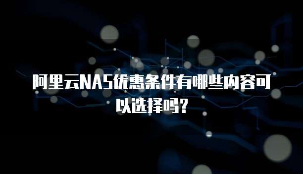 阿里云NAS优惠条件有哪些内容可以选择吗?