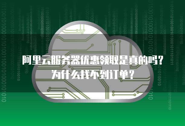 阿里云服务器优惠领取是真的吗?为什么找不到订单?