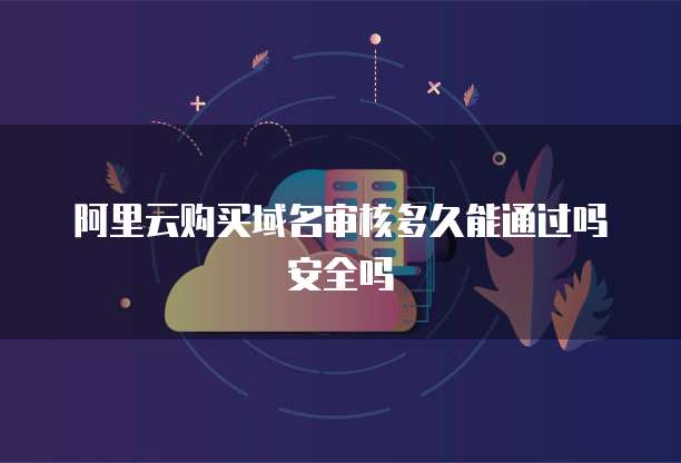 阿里云购买域名审核多久能通过吗安全吗