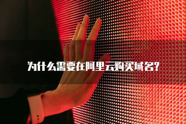 为什么需要在阿里云购买域名?