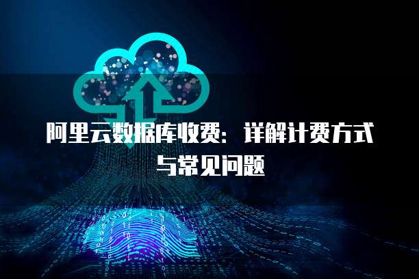 阿里云数据库收费:详解计费方式与常见问题