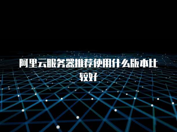 阿里云服务器推荐使用什么版本比较好