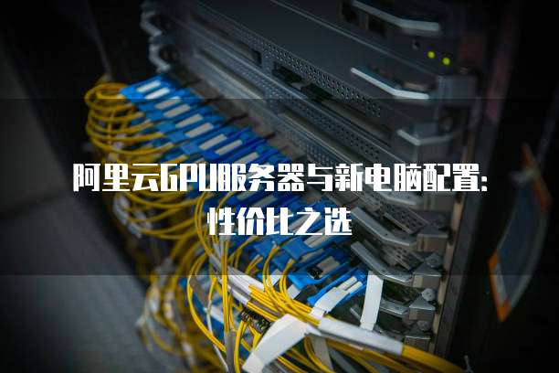 阿里云GPU服务器与新电脑配置:性价比之选