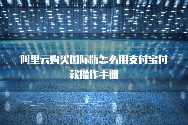 阿里云购买国际版怎么用支付宝付款操作手册