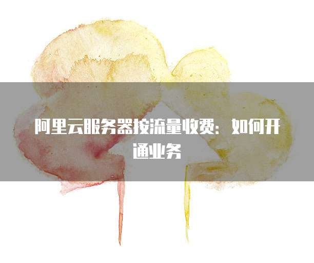 阿里云服务器按流量收费：如何开通业务