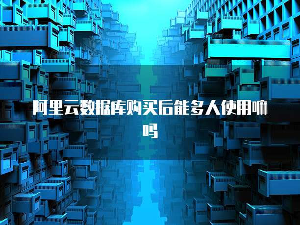 阿里云数据库购买后能多人使用嘛吗